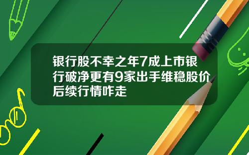 银行股不幸之年7成上市银行破净更有9家出手维稳股价后续行情咋走