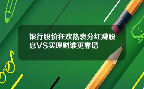 银行股价狂欢热衷分红赚股息VS买理财谁更靠谱