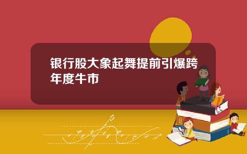 银行股大象起舞提前引爆跨年度牛市