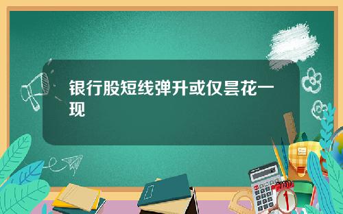 银行股短线弹升或仅昙花一现