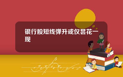 银行股短线弹升或仅昙花一现