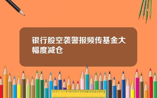 银行股空袭警报频传基金大幅度减仓