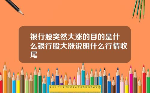 银行股突然大涨的目的是什么银行股大涨说明什么行情收尾