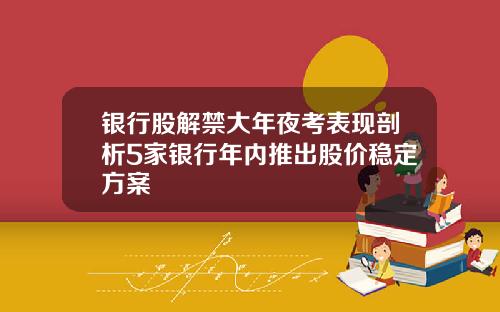 银行股解禁大年夜考表现剖析5家银行年内推出股价稳定方案