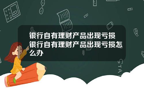 银行自有理财产品出现亏损银行自有理财产品出现亏损怎么办