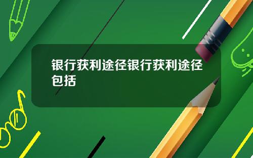银行获利途径银行获利途径包括