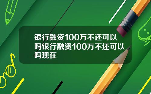 银行融资100万不还可以吗银行融资100万不还可以吗现在