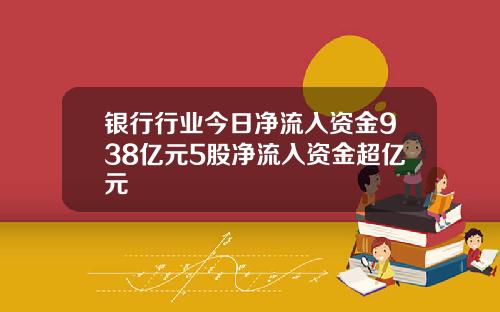 银行行业今日净流入资金938亿元5股净流入资金超亿元