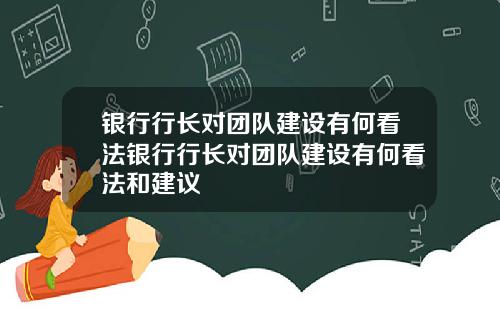银行行长对团队建设有何看法银行行长对团队建设有何看法和建议