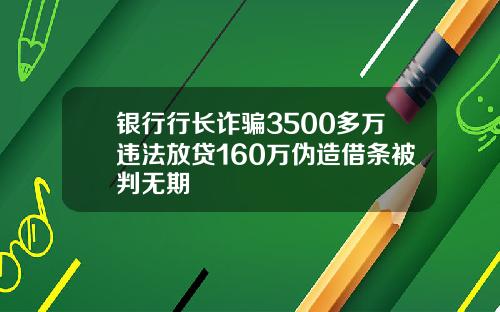 银行行长诈骗3500多万违法放贷160万伪造借条被判无期