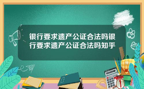 银行要求遗产公证合法吗银行要求遗产公证合法吗知乎