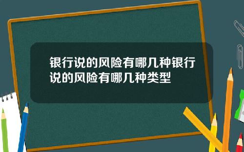 银行说的风险有哪几种银行说的风险有哪几种类型