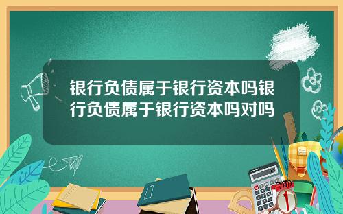 银行负债属于银行资本吗银行负债属于银行资本吗对吗