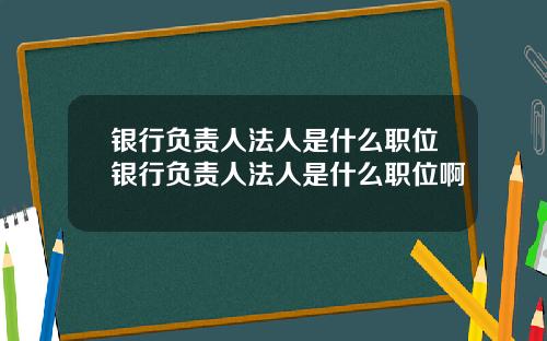 银行负责人法人是什么职位银行负责人法人是什么职位啊