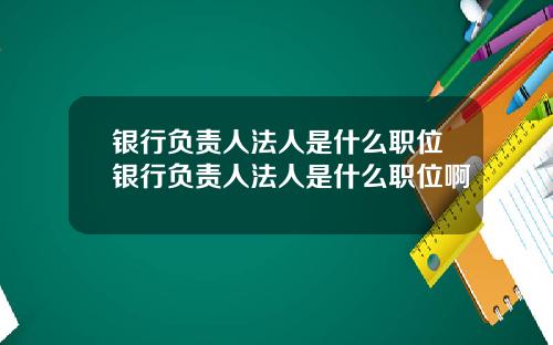 银行负责人法人是什么职位银行负责人法人是什么职位啊