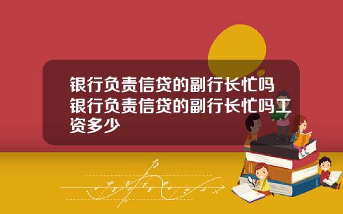 银行负责信贷的副行长忙吗银行负责信贷的副行长忙吗工资多少