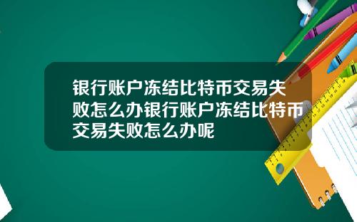 银行账户冻结比特币交易失败怎么办银行账户冻结比特币交易失败怎么办呢