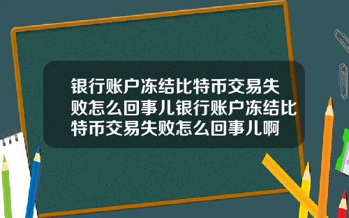 银行账户冻结比特币交易失败怎么回事儿银行账户冻结比特币交易失败怎么回事儿啊