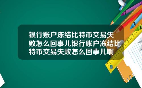 银行账户冻结比特币交易失败怎么回事儿银行账户冻结比特币交易失败怎么回事儿啊