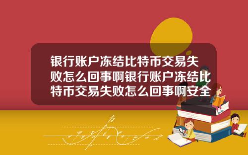 银行账户冻结比特币交易失败怎么回事啊银行账户冻结比特币交易失败怎么回事啊安全吗