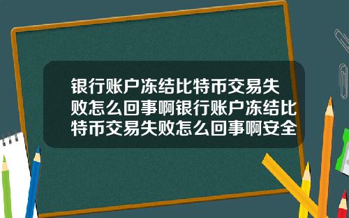 银行账户冻结比特币交易失败怎么回事啊银行账户冻结比特币交易失败怎么回事啊安全吗
