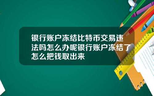 银行账户冻结比特币交易违法吗怎么办呢银行账户冻结了怎么把钱取出来