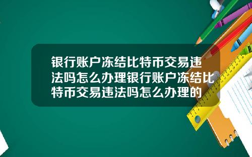 银行账户冻结比特币交易违法吗怎么办理银行账户冻结比特币交易违法吗怎么办理的