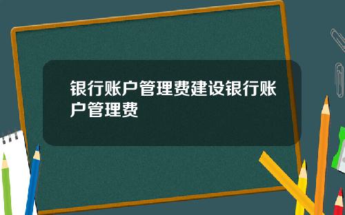 银行账户管理费建设银行账户管理费