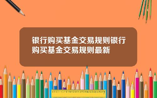银行购买基金交易规则银行购买基金交易规则最新