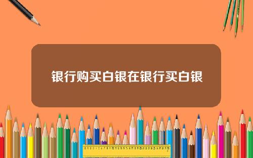 银行购买白银在银行买白银