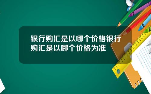 银行购汇是以哪个价格银行购汇是以哪个价格为准