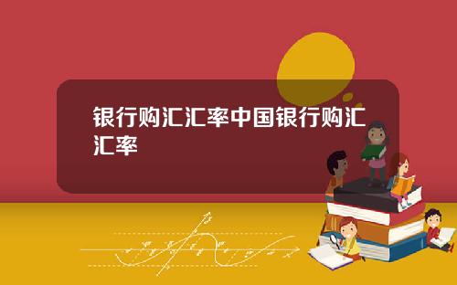 银行购汇汇率中国银行购汇汇率