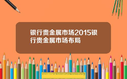 银行贵金属市场2015银行贵金属市场布局