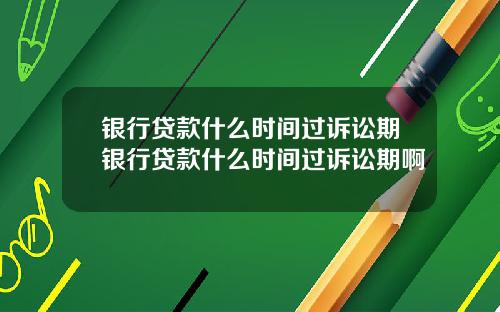 银行贷款什么时间过诉讼期银行贷款什么时间过诉讼期啊