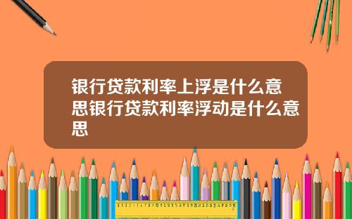 银行贷款利率上浮是什么意思银行贷款利率浮动是什么意思