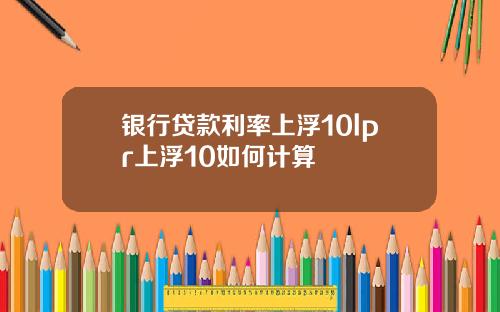 银行贷款利率上浮10lpr上浮10如何计算