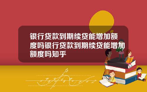 银行贷款到期续贷能增加额度吗银行贷款到期续贷能增加额度吗知乎