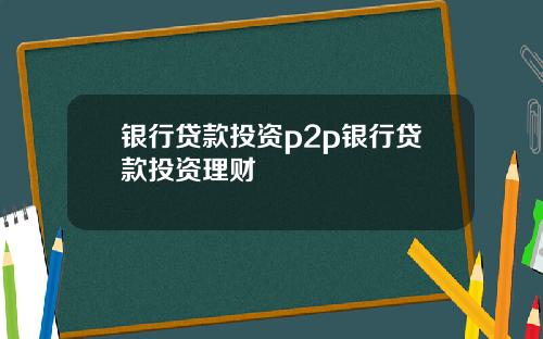 银行贷款投资p2p银行贷款投资理财