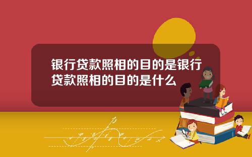 银行贷款照相的目的是银行贷款照相的目的是什么