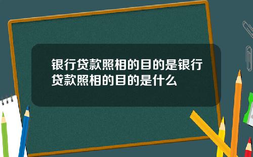 银行贷款照相的目的是银行贷款照相的目的是什么