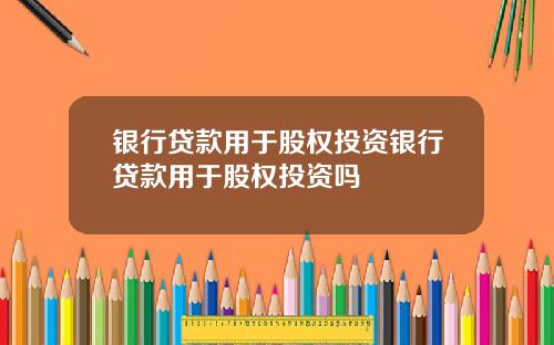 银行贷款用于股权投资银行贷款用于股权投资吗