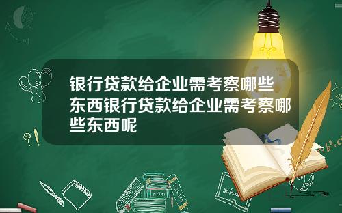 银行贷款给企业需考察哪些东西银行贷款给企业需考察哪些东西呢
