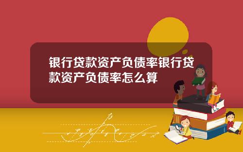 银行贷款资产负债率银行贷款资产负债率怎么算