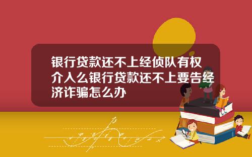 银行贷款还不上经侦队有权介入么银行贷款还不上要告经济诈骗怎么办