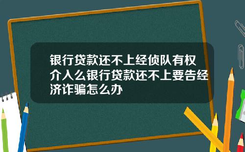 银行贷款还不上经侦队有权介入么银行贷款还不上要告经济诈骗怎么办