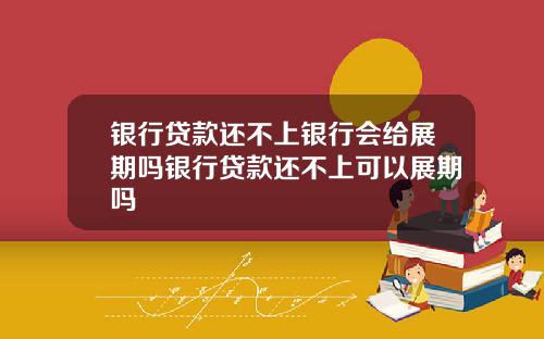 银行贷款还不上银行会给展期吗银行贷款还不上可以展期吗