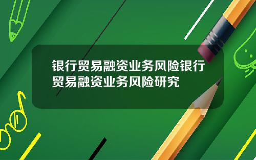 银行贸易融资业务风险银行贸易融资业务风险研究