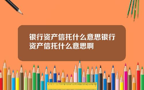 银行资产信托什么意思银行资产信托什么意思啊