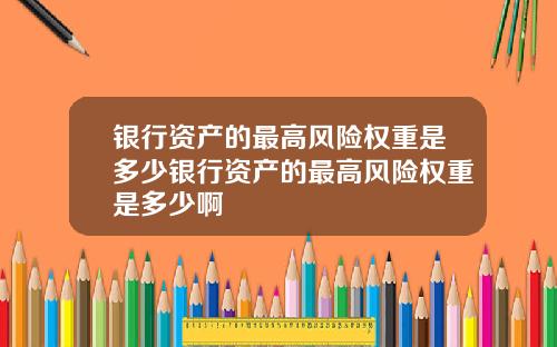 银行资产的最高风险权重是多少银行资产的最高风险权重是多少啊