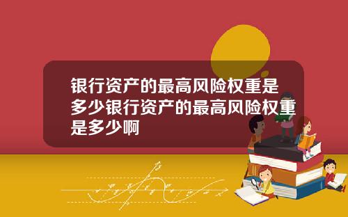 银行资产的最高风险权重是多少银行资产的最高风险权重是多少啊